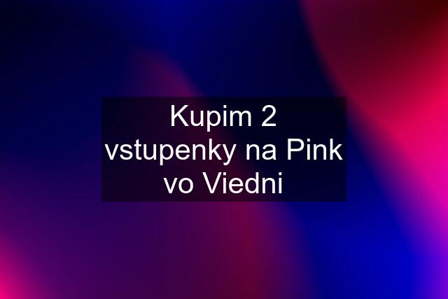 Kupim 2 vstupenky na Pink vo Viedni