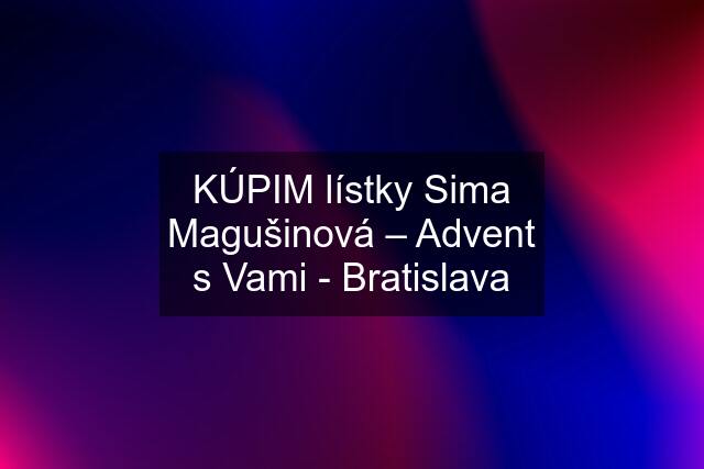 KÚPIM lístky Sima Magušinová – Advent s Vami - Bratislava