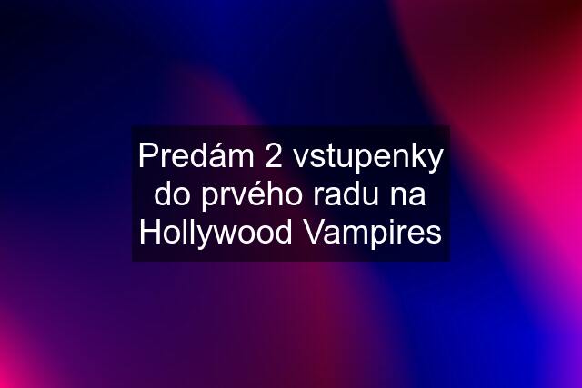 Predám 2 vstupenky do prvého radu na Hollywood Vampires