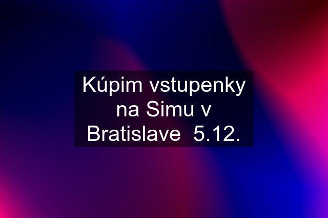 Kúpim vstupenky na Simu v Bratislave  5.12.