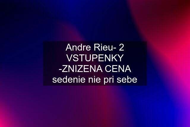 Andre Rieu- 2 VSTUPENKY -ZNIZENA CENA sedenie nie pri sebe