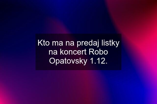 Kto ma na predaj listky na koncert Robo Opatovsky 1.12.