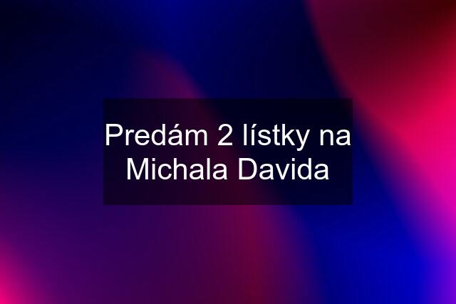 Predám 2 lístky na Michala Davida