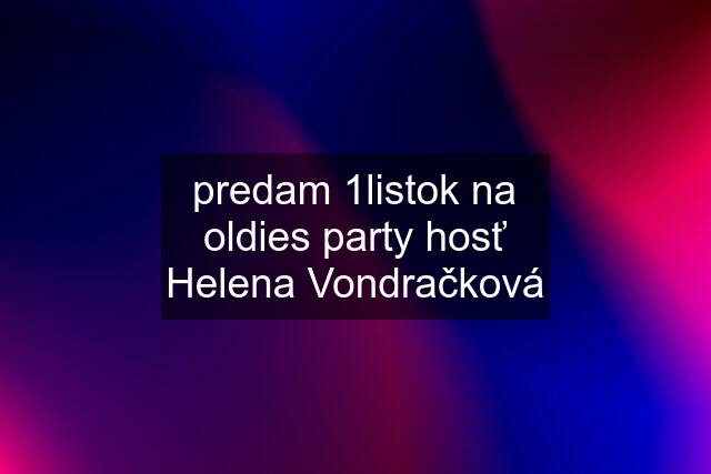 predam 1listok na oldies party hosť Helena Vondračková