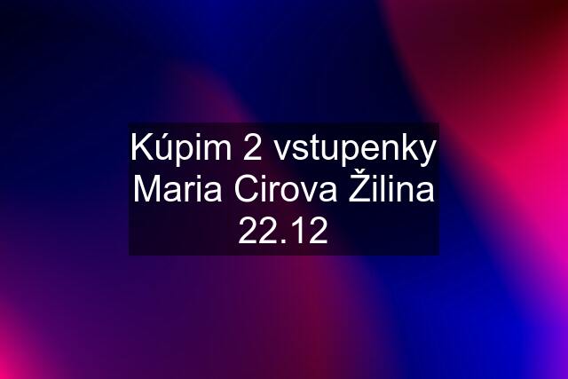 Kúpim 2 vstupenky Maria Cirova Žilina 22.12