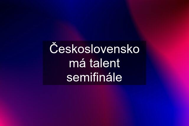 Československo má talent semifinále