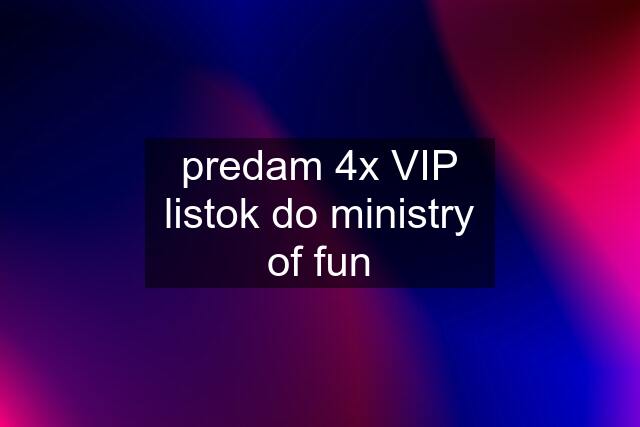 predam 4x VIP listok do ministry of fun