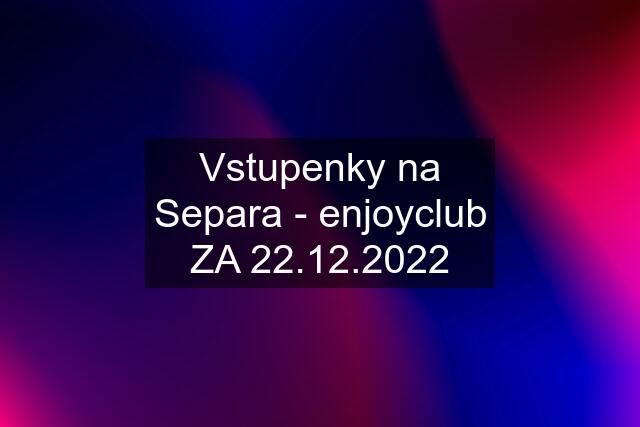 Vstupenky na Separa - enjoyclub ZA 22.12.2022