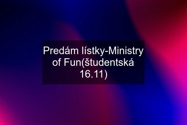 Predám lístky-Ministry of Fun(študentská 16.11)