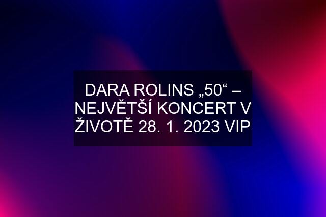 DARA ROLINS „50“ – NEJVĚTŠÍ KONCERT V ŽIVOTĚ 28. 1. 2023 VIP