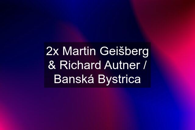 2x Martin Geišberg & Richard Autner / Banská Bystrica