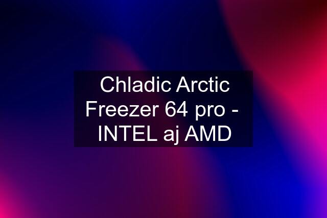 Chladic Arctic Freezer 64 pro -  INTEL aj AMD