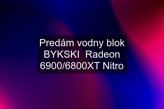 Predám vodny blok BYKSKI  Radeon 6900/6800XT Nitro