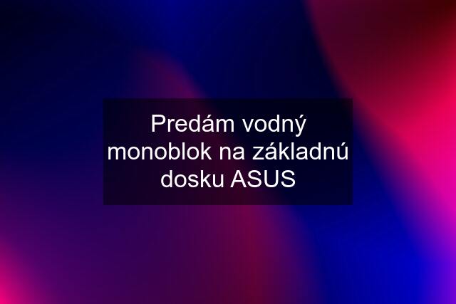 Predám vodný monoblok na základnú dosku ASUS