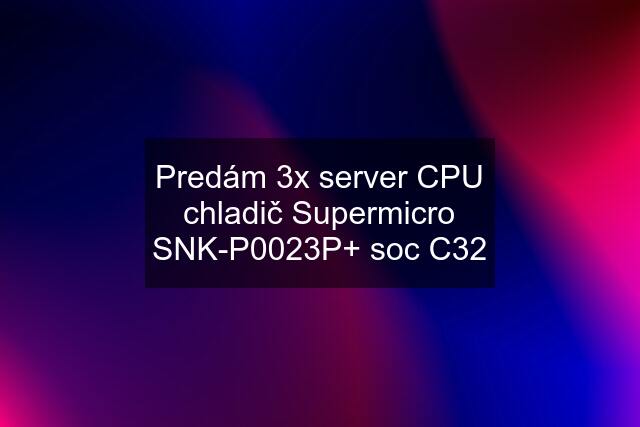 Predám 3x server CPU chladič Supermicro SNK-P0023P+ soc C32