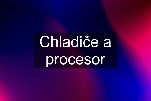 Chladiče a procesor