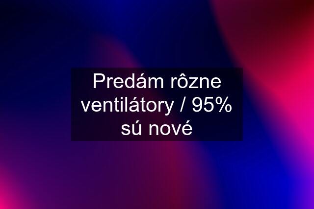 Predám rôzne ventilátory / 95% sú nové