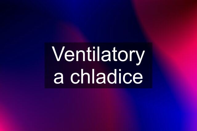 Ventilatory a chladice