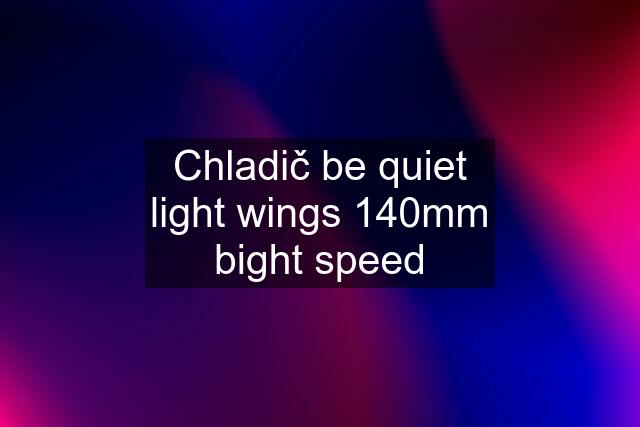 Chladič be quiet light wings 140mm bight speed