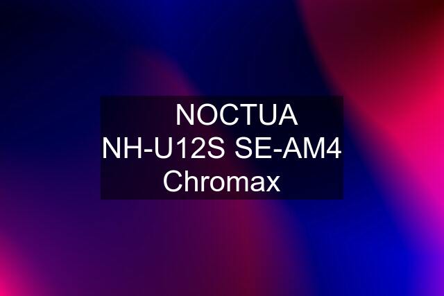 ✅ NOCTUA NH-U12S SE-AM4 Chromax