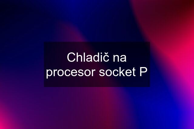 Chladič na procesor socket P