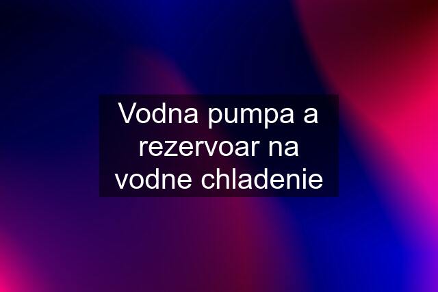 Vodna pumpa a rezervoar na vodne chladenie