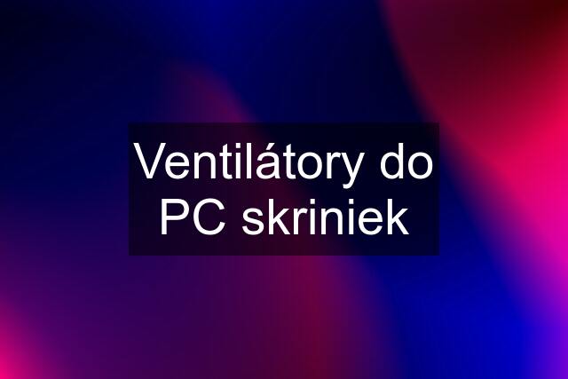 Ventilátory do PC skriniek