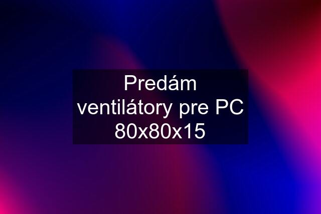 Predám ventilátory pre PC 80x80x15