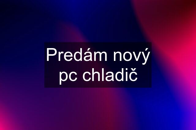 Predám nový pc chladič