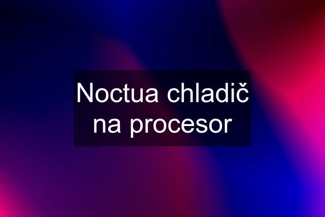 Noctua chladič na procesor