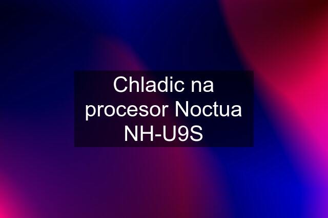 Chladic na procesor Noctua NH-U9S