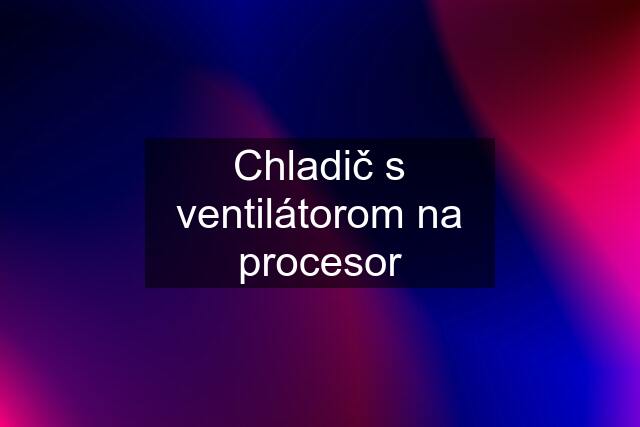 Chladič s ventilátorom na procesor