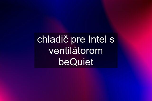 chladič pre Intel s ventilátorom beQuiet