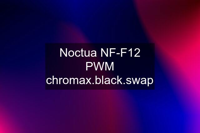 Noctua NF-F12 PWM chromax.black.swap