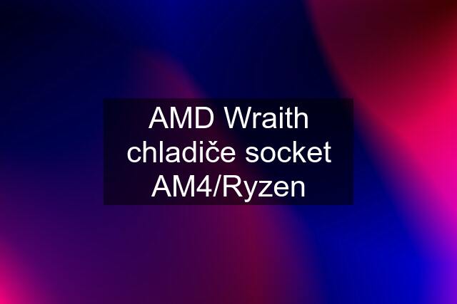 AMD Wraith chladiče socket AM4/Ryzen