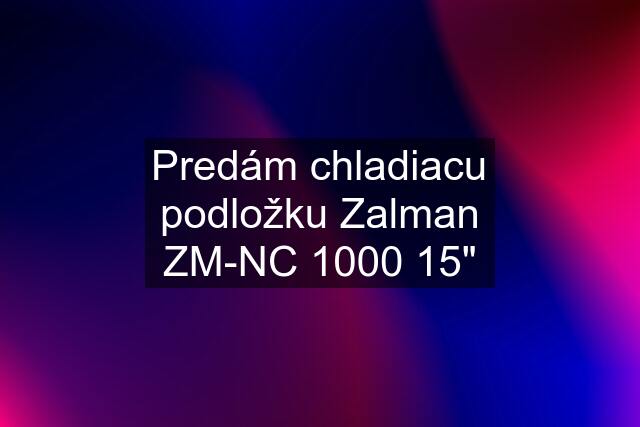 Predám chladiacu podložku Zalman ZM-NC 1000 15"