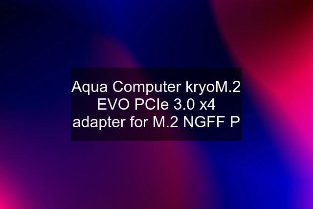 Aqua Computer kryoM.2 EVO PCIe 3.0 x4 adapter for M.2 NGFF P