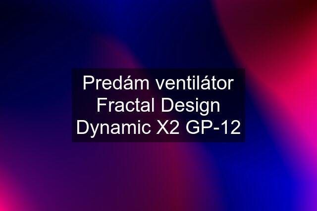 Predám ventilátor Fractal Design Dynamic X2 GP-12
