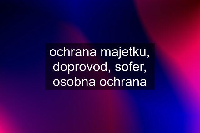 ochrana majetku, doprovod, sofer, osobna ochrana