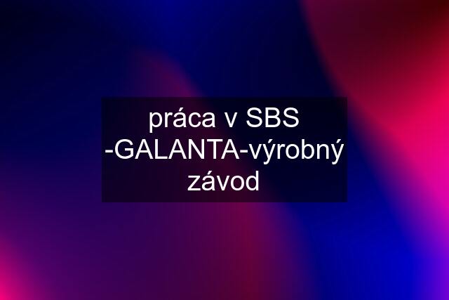 práca v SBS -GALANTA-výrobný závod