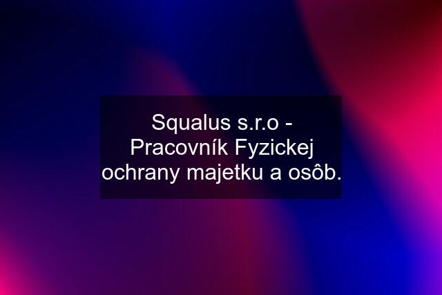 Squalus s.r.o - Pracovník Fyzickej ochrany majetku a osôb.