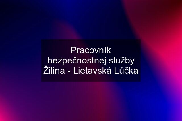 Pracovník bezpečnostnej služby Žilina - Lietavská Lúčka