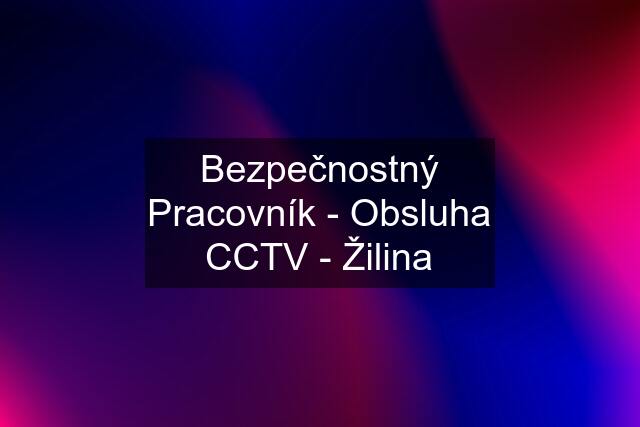 Bezpečnostný Pracovník - Obsluha CCTV - Žilina