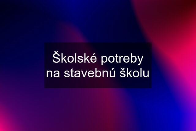 Školské potreby na stavebnú školu