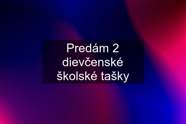 Predám 2 dievčenské školské tašky