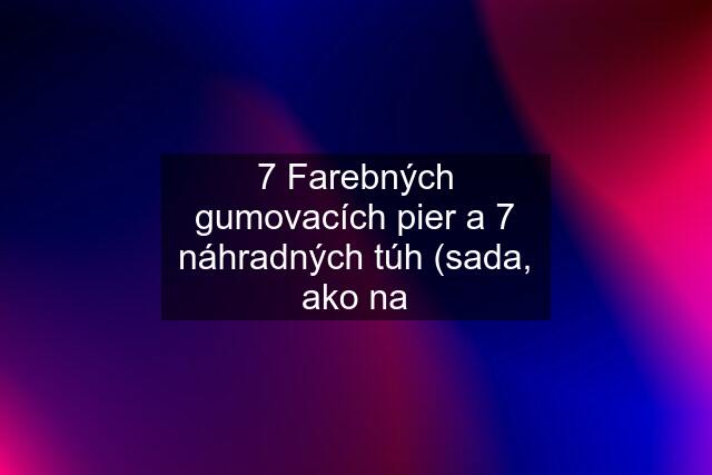 7 Farebných gumovacích pier a 7 náhradných túh (sada, ako na