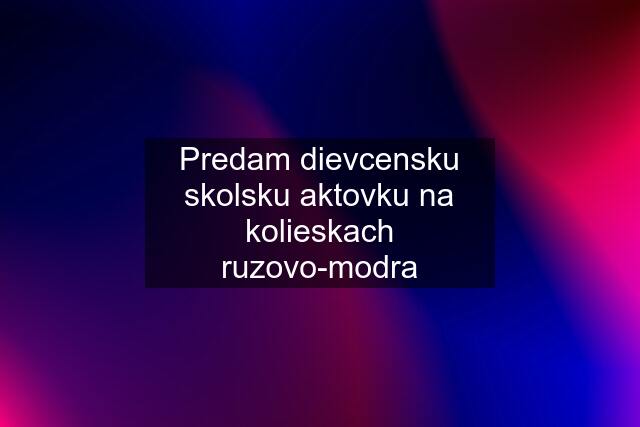 Predam dievcensku skolsku aktovku na kolieskach ruzovo-modra