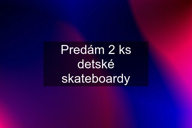 Predám 2 ks detské skateboardy