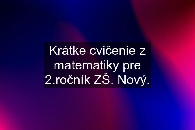 Krátke cvičenie z matematiky pre čník ZŠ. Nový.