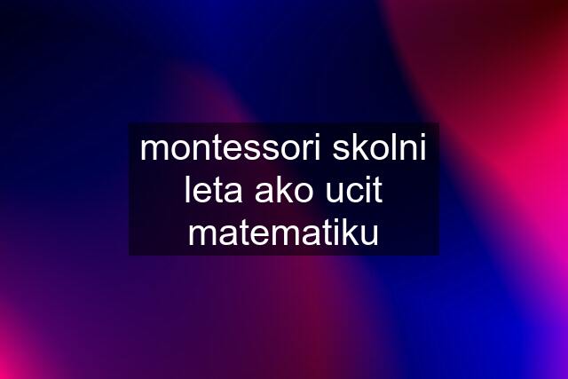 montessori skolni leta ako ucit matematiku